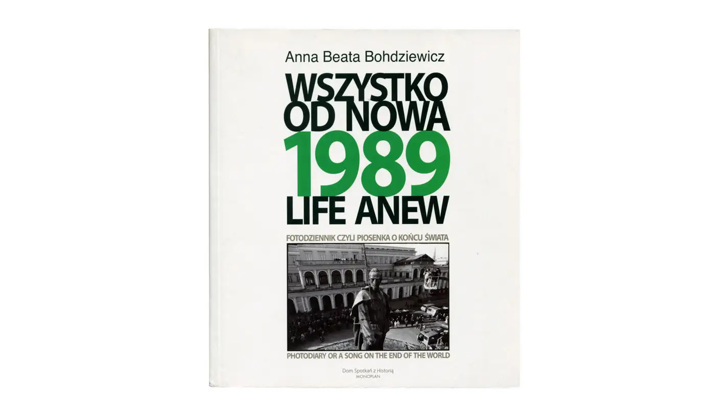 Anna Beata Bohdziewicz - 1989. Wszystko od nowa. Fotodziennik czyli piosenka o końcu świata / 1989. Life Anew. Photodiary Or A Song On The End Of The World - książka fotograficzna Dom Spotkań z Historią / Monoplan 2014