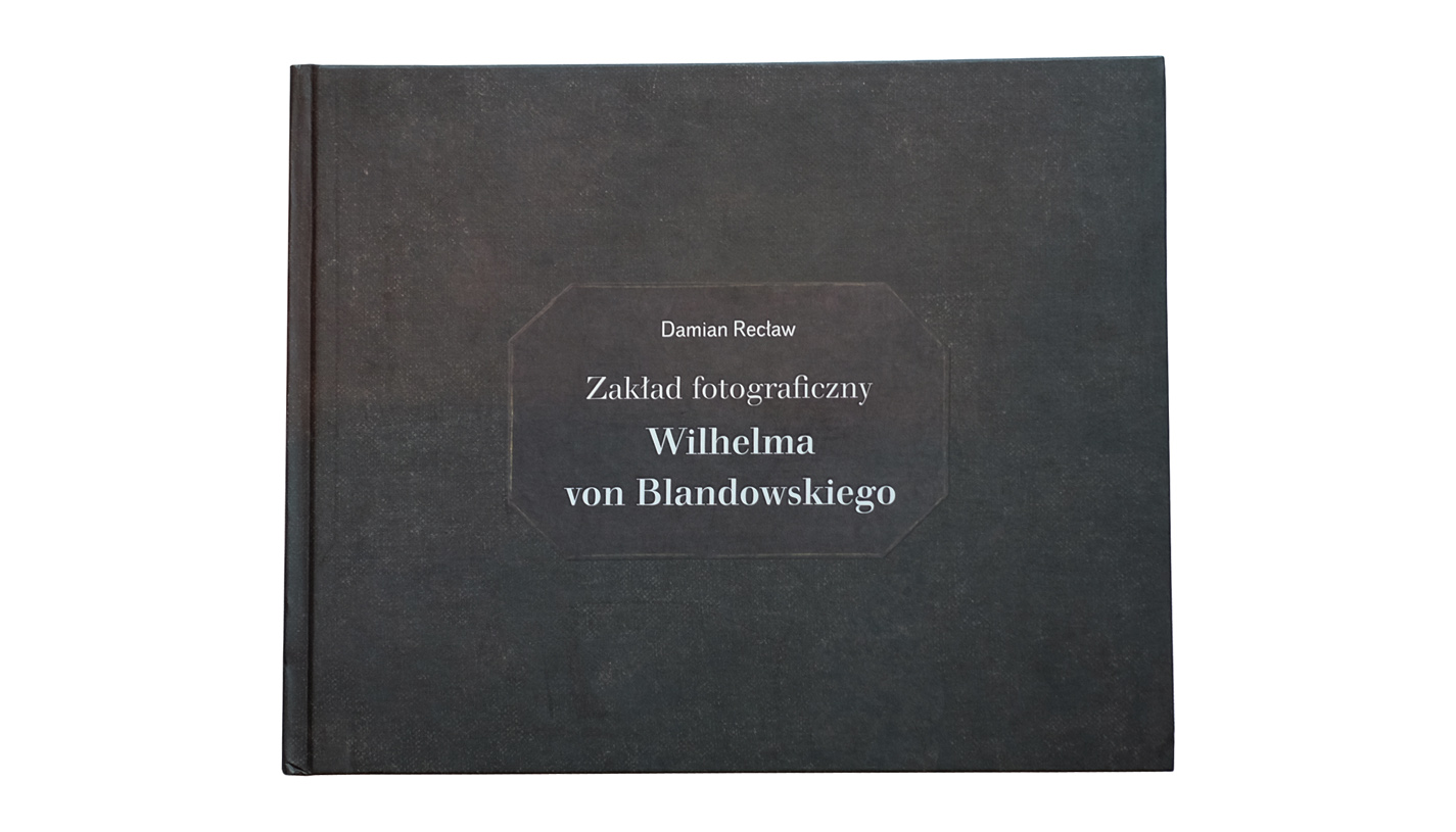 Damian Recław - Zakład fotograficzny Wilhelma von Blandowskiego - album Muzeum w Gliwicach 2013