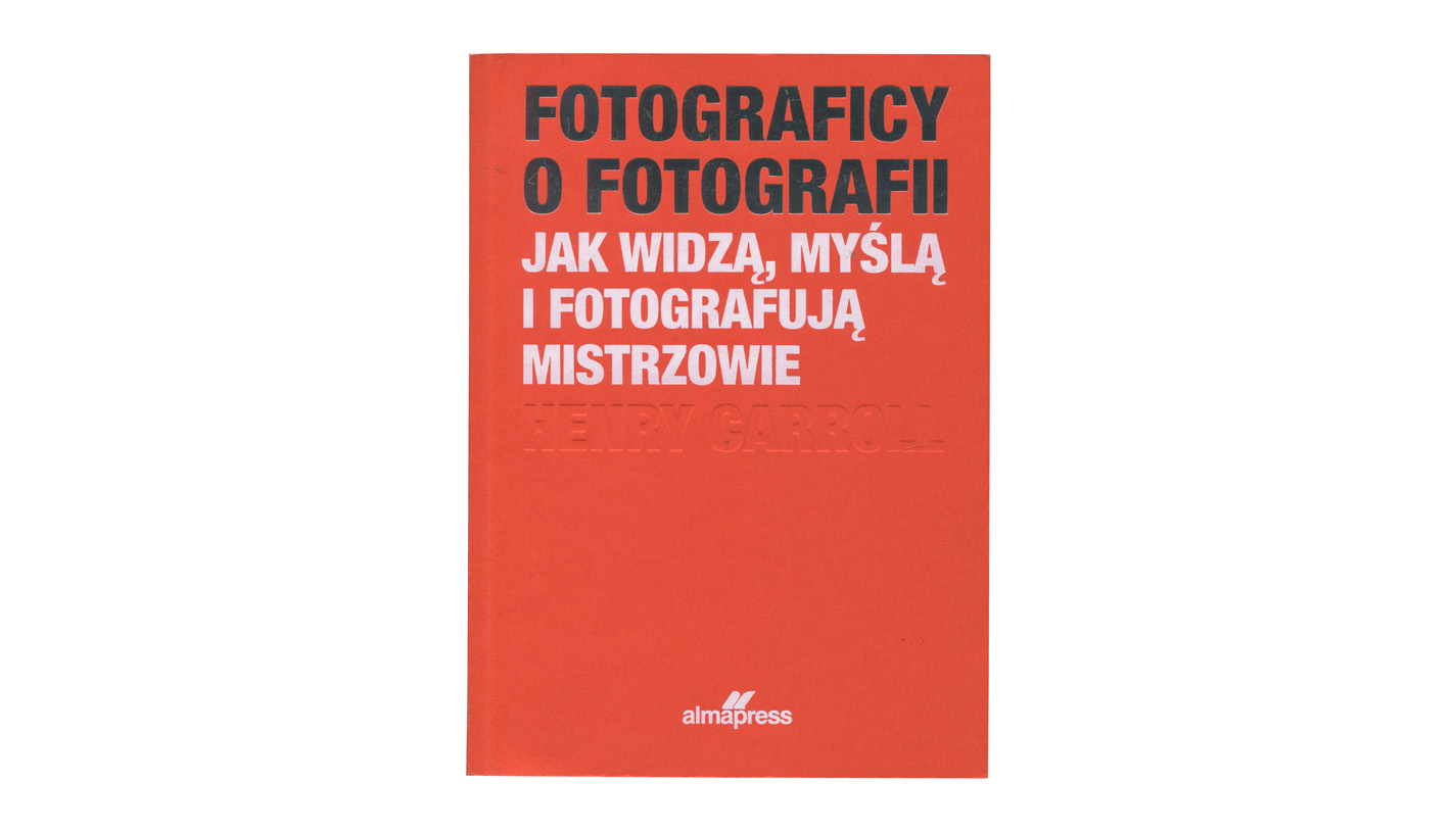 Henry Caroll - Fotograficy o fotografii. Jak widzą, myślą i fotografują mistrzowie - książka Alma-Press 2021