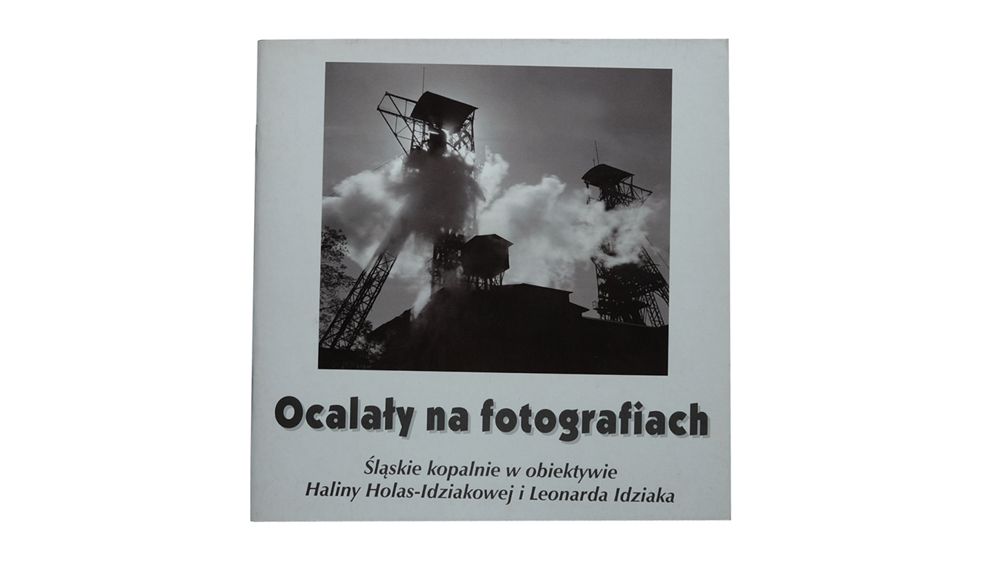 Ocalały na fotografiach. Śląskie kopalnie w obiektywie Haliny Holas-Idziakowej i Leonarda Idziaka - katalog wystawy Muzeum Śląskie