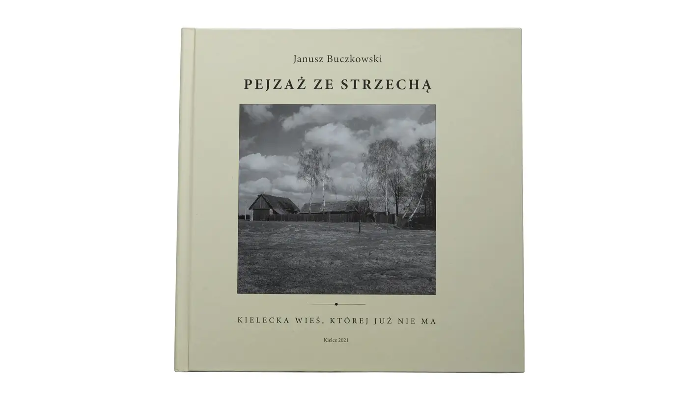 Janusz Buczkowski - Pejzaż ze strzechą. Kielecka wieś której już nie ma - album fotografii P.U. Compus 2021