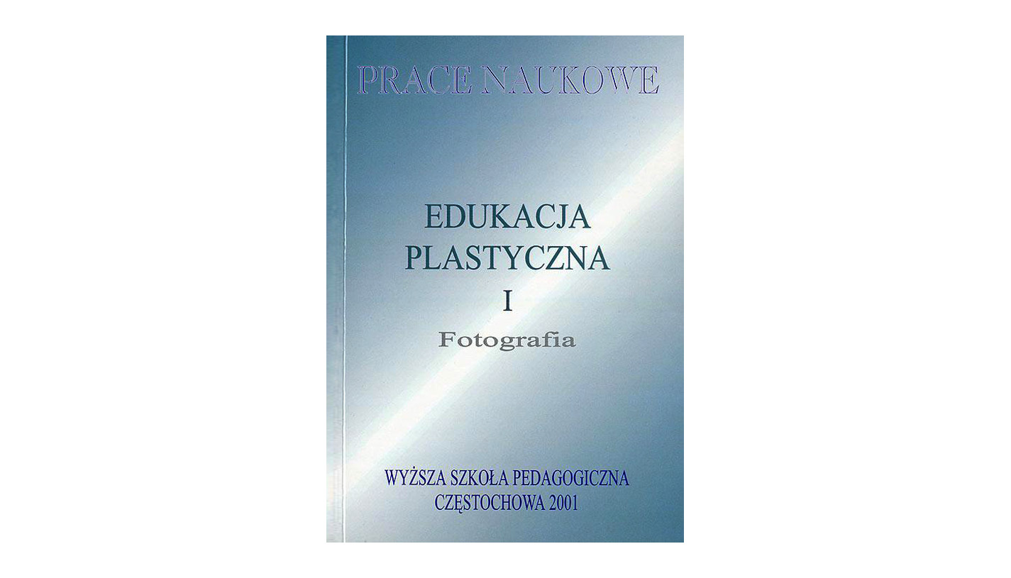 Edukacja Plastyczna. Fotografia I. VI Sympozjum Dydaktyki Fotografii "Fotografia wczoraj, dziś i jutro". Koniccpol, 23-25 września 1999 r. książka Prace Naukowe WSP 2001