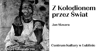 Jan Skwara - Z kolodionem przez Świat - wystawa fotografii Centrum Kultury Lublin