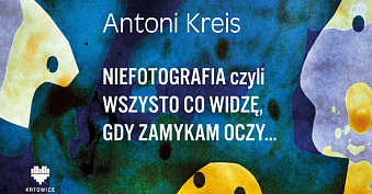 Antoni Kreis - Niefotografia czyli wszysto co widzę, gdy zamykam oczy… - wystawa fotografii Muzeum Historii Katowic Katowice